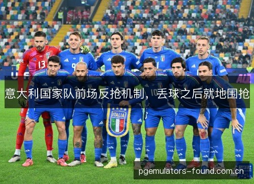 意大利国家队前场反抢机制,丢球之后就地围抢 意大利国家队前场反抢机制,丢球之后就地围抢