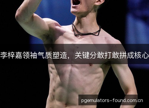 李梓嘉领袖气质塑造,关键分敢打敢拼成核心 李梓嘉领袖气质塑造,关键分敢打敢拼成核心