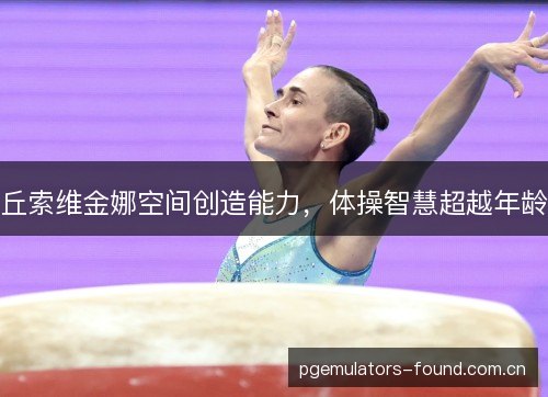 丘索维金娜空间创造能力，体操智慧超越年龄