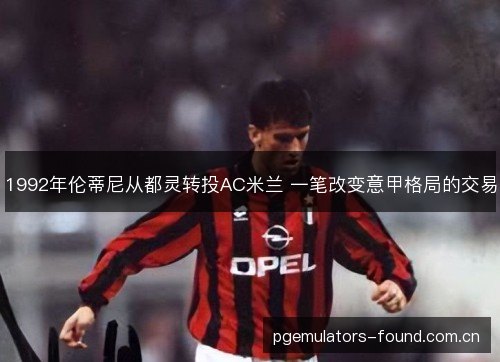 1992年伦蒂尼从都灵转投AC米兰 一笔改变意甲格局的交易 1992年伦蒂尼从都灵转投AC米兰 一笔改变意甲格局的交易