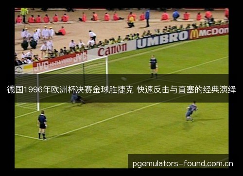 德国1996年欧洲杯决赛金球胜捷克 快速反击与直塞的经典演绎 德国1996年欧洲杯决赛金球胜捷克 快速反击与直塞的经典演绎